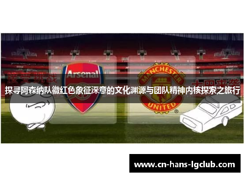 探寻阿森纳队徽红色象征深意的文化渊源与团队精神内核探索之旅行