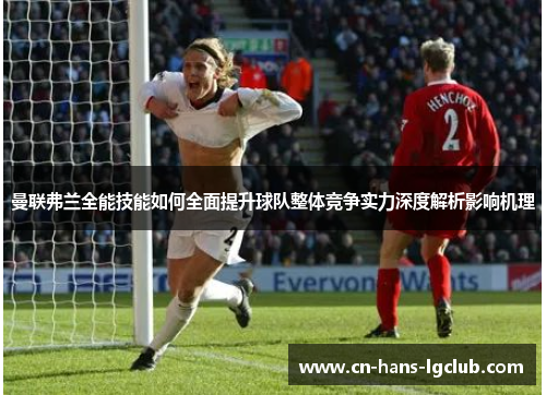 曼联弗兰全能技能如何全面提升球队整体竞争实力深度解析影响机理