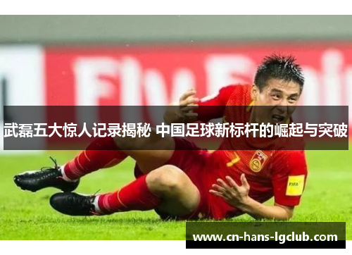 武磊五大惊人记录揭秘 中国足球新标杆的崛起与突破 武磊五大惊人记录揭秘 中国足球新标杆的崛起与突破