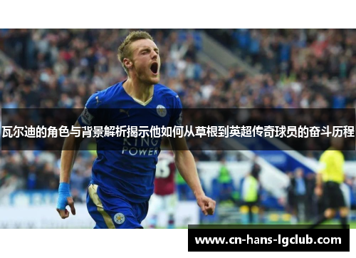 瓦尔迪的角色与背景解析揭示他如何从草根到英超传奇球员的奋斗历程