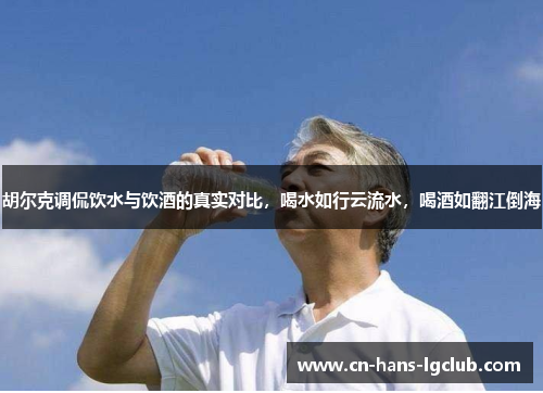 胡尔克调侃饮水与饮酒的真实对比，喝水如行云流水，喝酒如翻江倒海