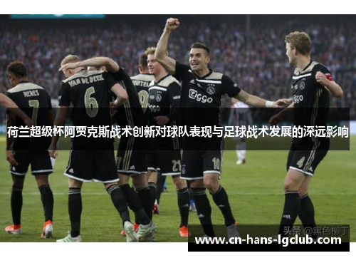 荷兰超级杯阿贾克斯战术创新对球队表现与足球战术发展的深远影响