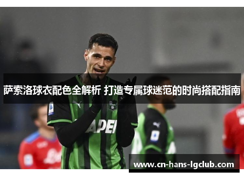 萨索洛球衣配色全解析 打造专属球迷范的时尚搭配指南