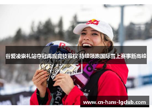 谷爱凌崇礼站夺冠再现竞技霸权 持续领跑国际雪上赛事新高峰 谷爱凌崇礼站夺冠再现竞技霸权 持续领跑国际雪上赛事新高峰