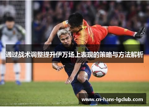 通过战术调整提升伊万场上表现的策略与方法解析
