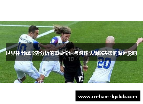 世界杯出线形势分析的重要价值与对球队战略决策的深远影响