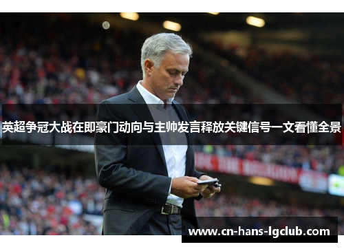 英超争冠大战在即豪门动向与主帅发言释放关键信号一文看懂全景