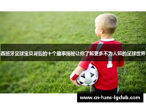 西班牙足球宝贝背后的十个趣事揭秘让你了解更多不为人知的足球世界