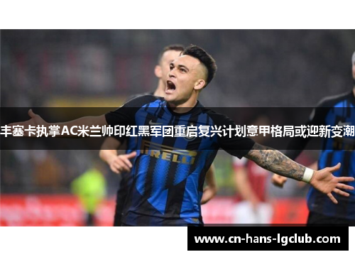 丰塞卡执掌AC米兰帅印红黑军团重启复兴计划意甲格局或迎新变潮