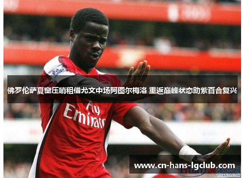 佛罗伦萨夏窗压哨租借尤文中场阿图尔梅洛 重返巅峰状态助紫百合复兴