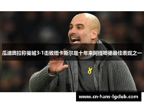 瓜迪奥拉称曼城3-1击败纽卡斯尔是十年来阿提哈德最佳表现之一