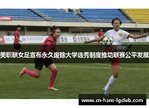 美职联女足宣布永久废除大学选秀制度推动联赛公平发展
