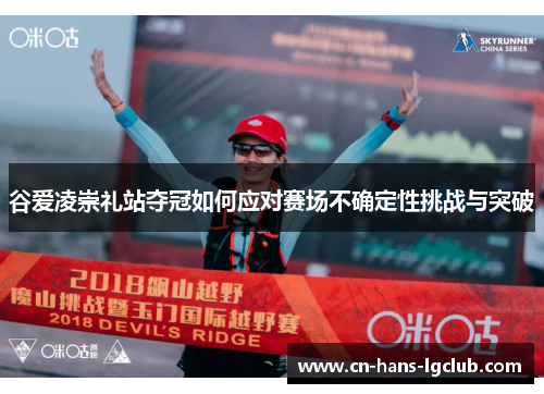 谷爱凌崇礼站夺冠如何应对赛场不确定性挑战与突破