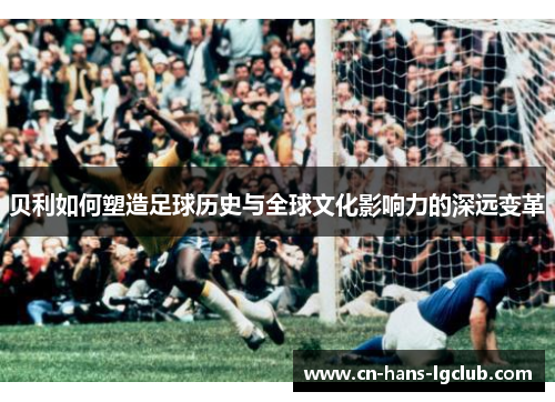 贝利如何塑造足球历史与全球文化影响力的深远变革